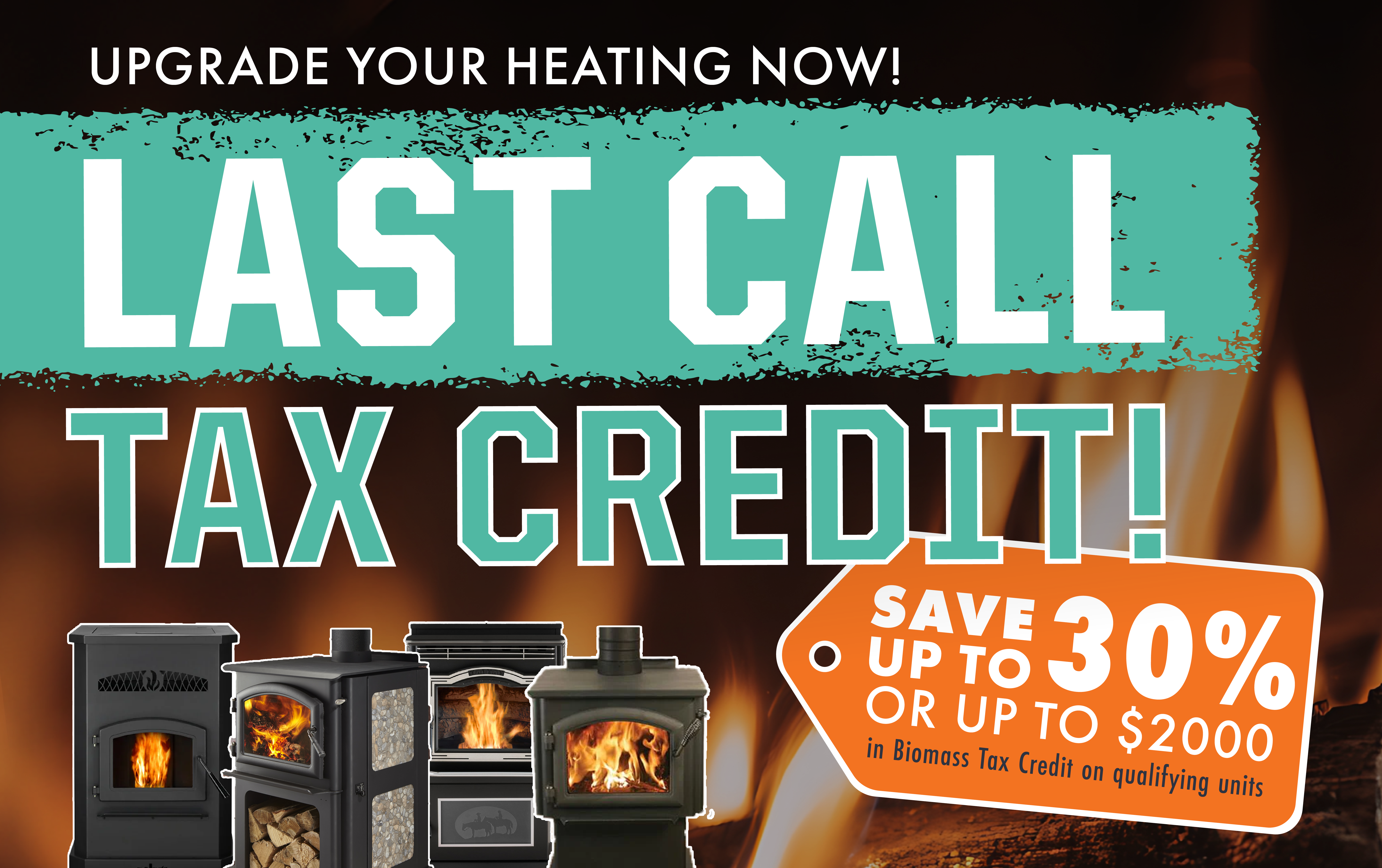 Upgrade your heating now! Last call tax credit Save 20% or up to $2,000 in Biomass Tax Credit on qualifying units