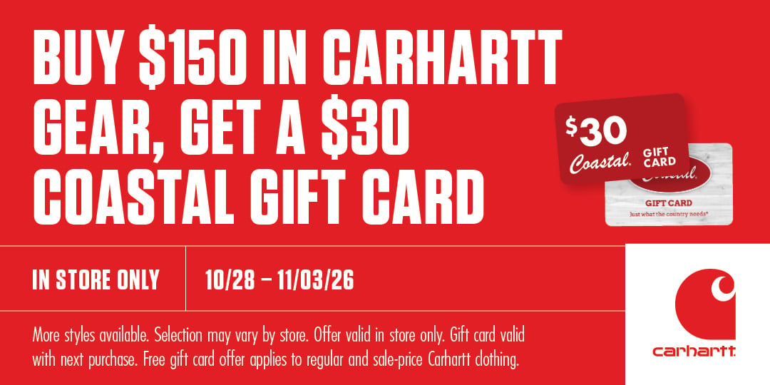 BUY $150 IN CARHARTT GEAR, GET A $30 COASTAL GIFT CARD $30 Coastal GIFT CARD IN STORE ONLY 10/28-11/03/26 More styles available. Selection may vary by store. Offer valid in store only. Gift card valid with next purchase. Free gift card offer applies to regular and sale-price Carhartt clothing. carhartt