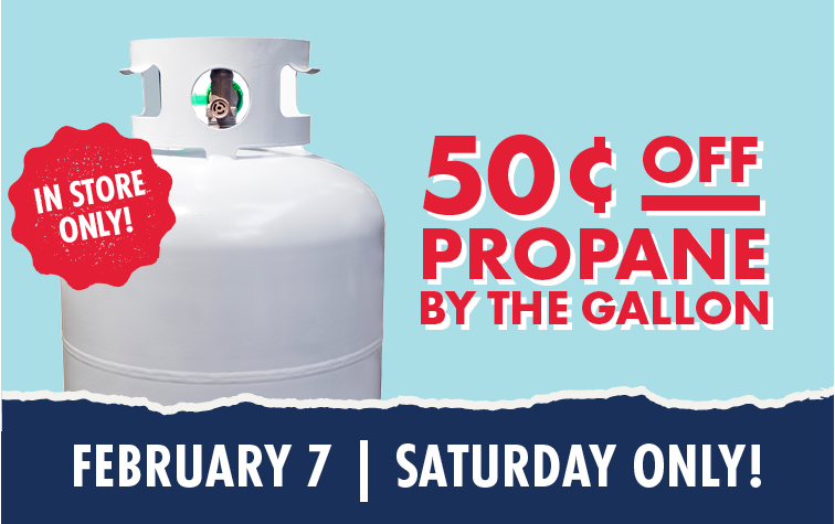 IN STORE ONLY! 50 Cents OFF PROPANE BY THE GALLON FEBRUARY 7 SATURDAY ONLY!
