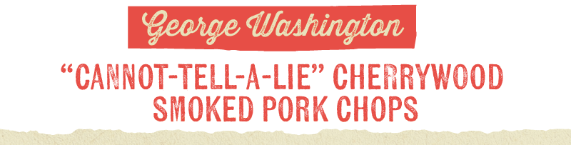 George Washington "CANNOT-TELL-A-LIE" CHERRYWOOD SMOKED PORK CHOPS