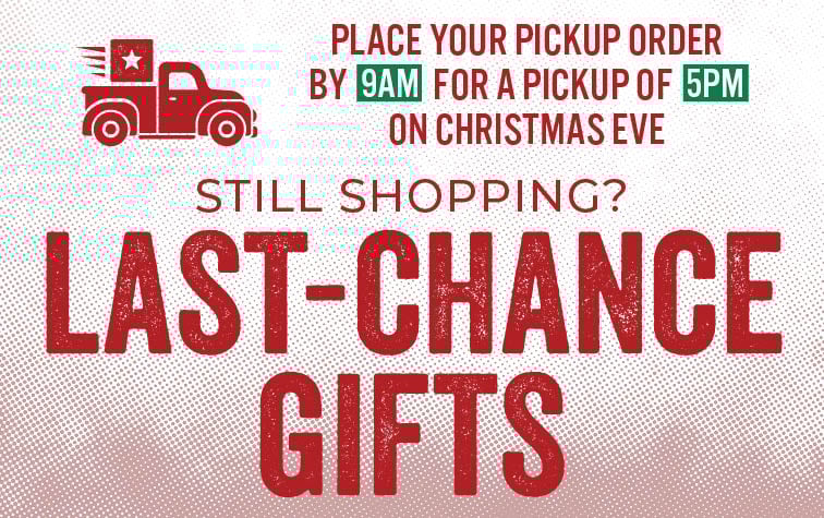 Still Shopping? LAST-CHANCE GIFTS PLACE YOUR PICKUP ORDER BY 9 AM FOR A PICKUP OF 5PM CHRISTMAS EVE