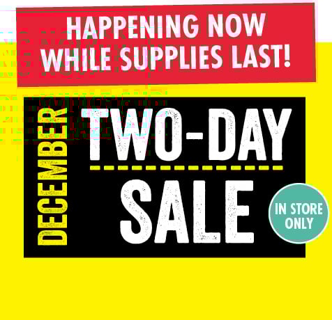 HAPPENING NOW WHILE SUPPLIES LAST! DECEMBER TWO DAY SALE IN STORE ONLY