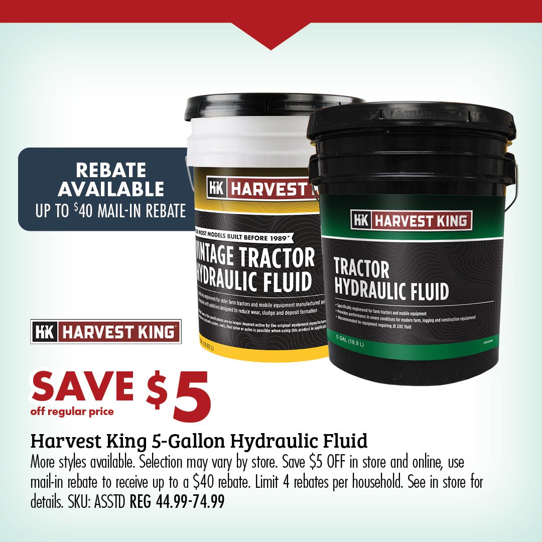 REBATE AVAILABLE UP TO $40 PER PAIL SAVE $5 Harvest King 5-Gallon Hydraulic Fluid This rebate is available on purchases of 2 or more 5-gal pails. See in-store for details. SKU: ASSTD REG 64.99/69.99
