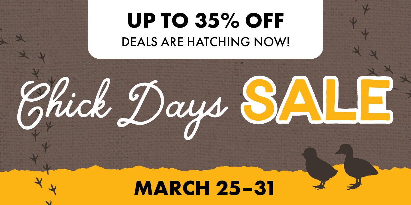 UP TO 35% OFF DEALS ARE HATCHING NOW! Chick Days SALE MARCH 25-3