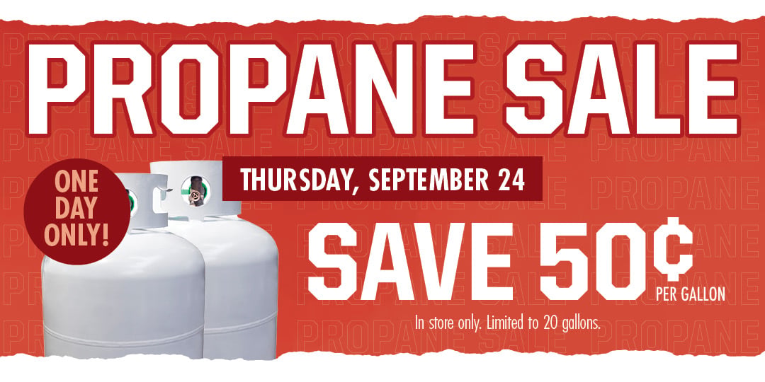 PROPANE SALE THURSDAY, SEPTEMBER 24 ONE DAY ONLY! SAVE 50 CENTS PER GALLON In store only. Limited to 20 gallons.