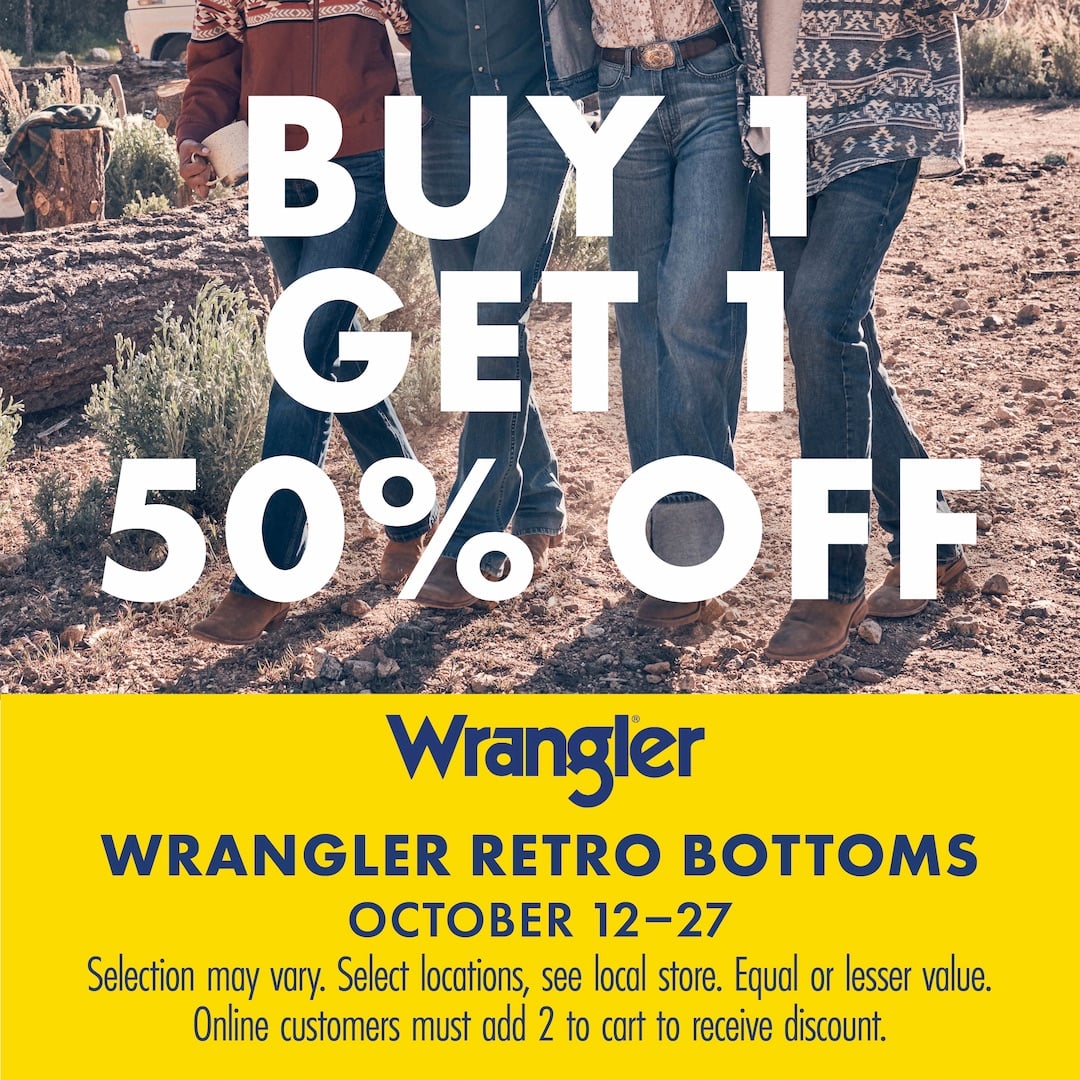 BUY 1 GET 1 50% OFF Wrangler WRANGLER RETRO BOTTOMS OCTOBER 12-27 Selection may vary. Selection may vary. Select locations, see local store. Equal or lesser value. Online customers must add 2 to cart to receive discount. 