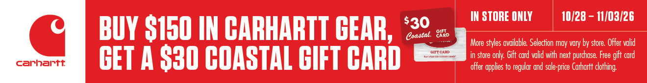 carhartt BUY $150 IN CARHARTT GEAR, GET A $30 COASTAL GIFT CARD $30 Coastal GIFT CARD IN STORE ONLY 10/28-11/03/26 More styles available. Selection may vary by store. Offer valid in store only. Gift card valid with next purchase. Free gift card offer applies to regular and sale-price Carhartt clothing.