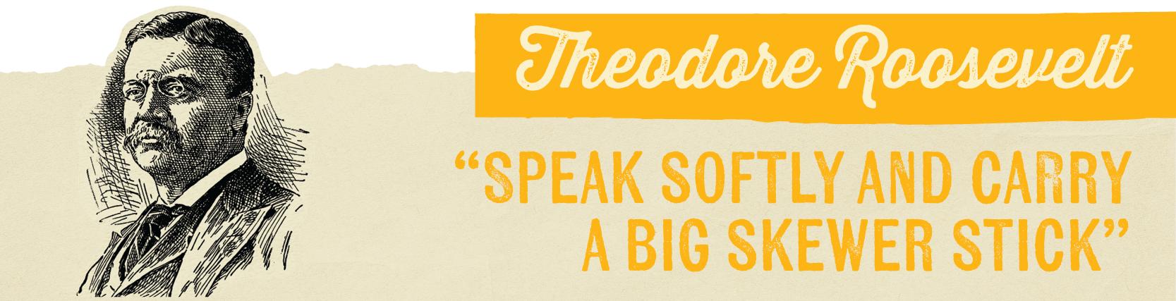 Theodore Roosevelt "SPEAK SOFTLY AND CARRY A BIG SKEWER STICK"