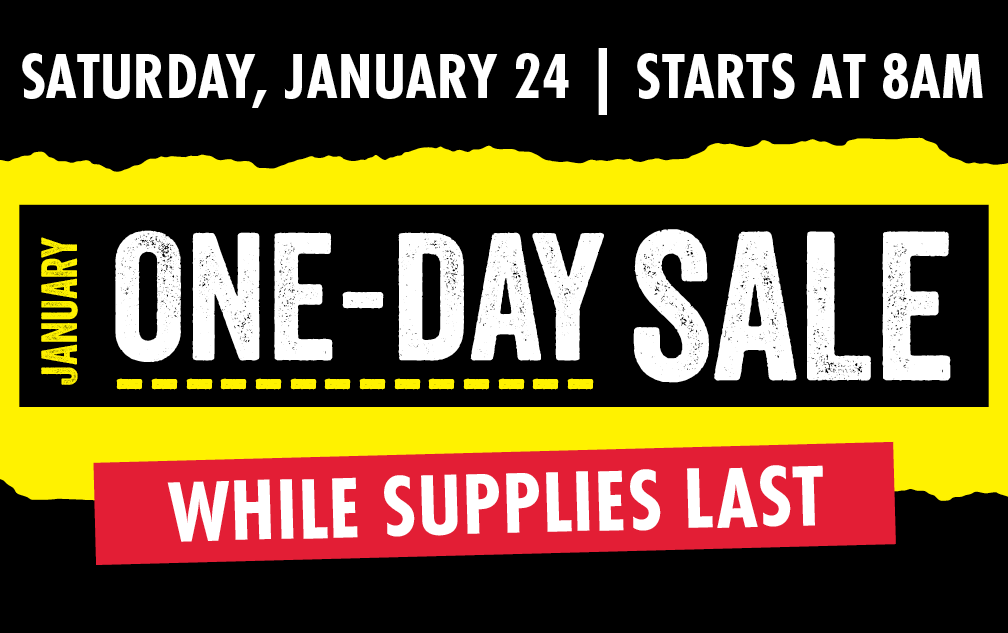 SATURDAY, JANUARY 24 STARTS AT 8 AM JANUARY ONE-DAY SALE WHILE SUPPLIES LAST