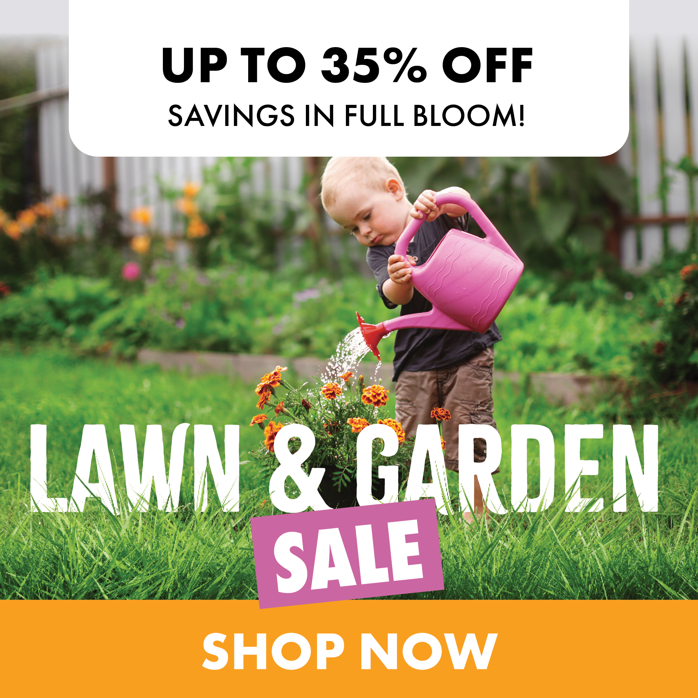 UP TO 35% OFF SAVINGS IN FULL BLOOM! LAWN & GARDEN SALE SHOP NOW