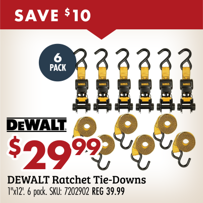 SAVE $10 $29.99 DEWALT Ratchet Tie-Downs 1"x12'. 6 pack. SKU: 7202902 REG 39.99