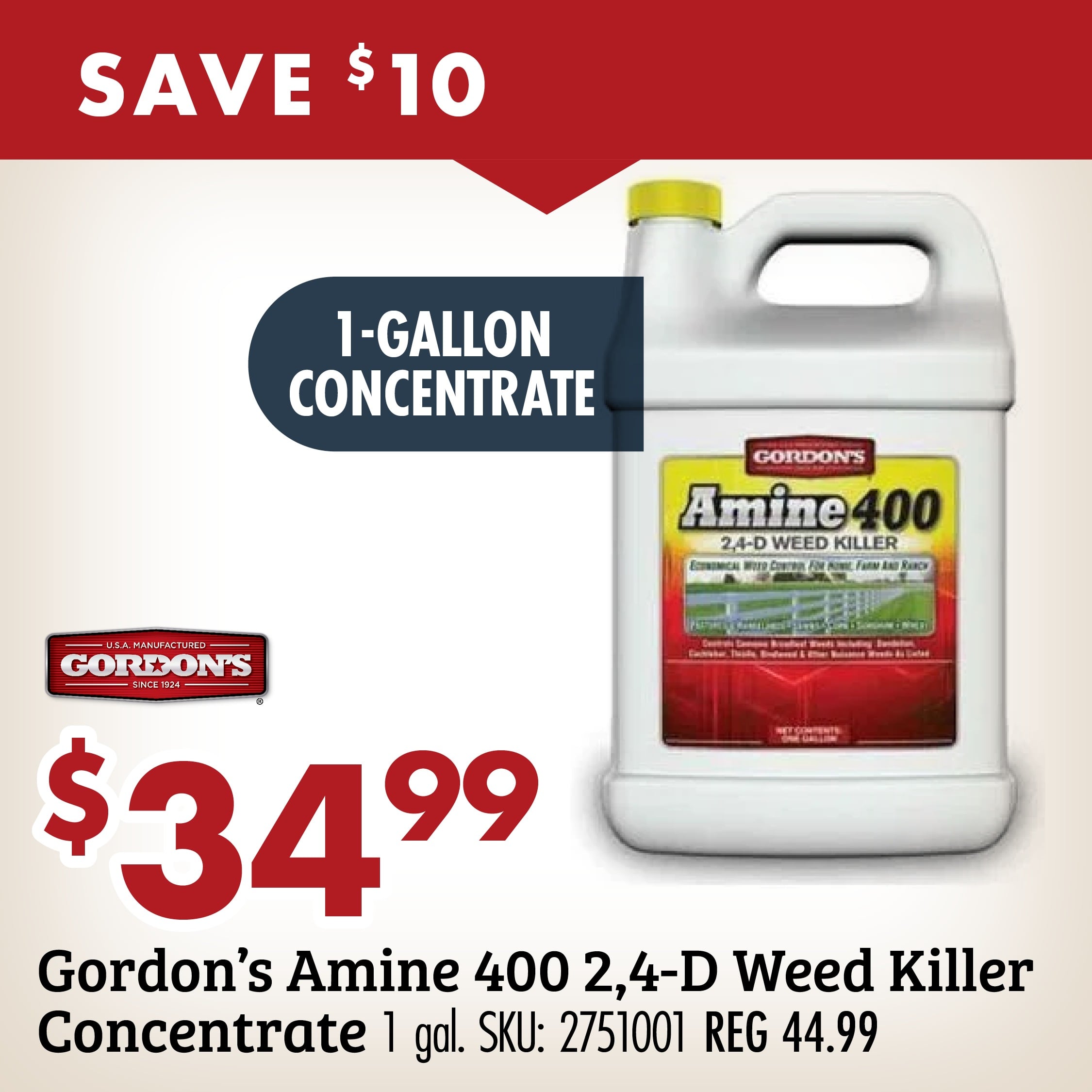 SAVE $10 $34.99 Gordan's Amine 400 2.4-D Weed Killer Concentrate 1 gal. SKU: 2751001 REG 44.99