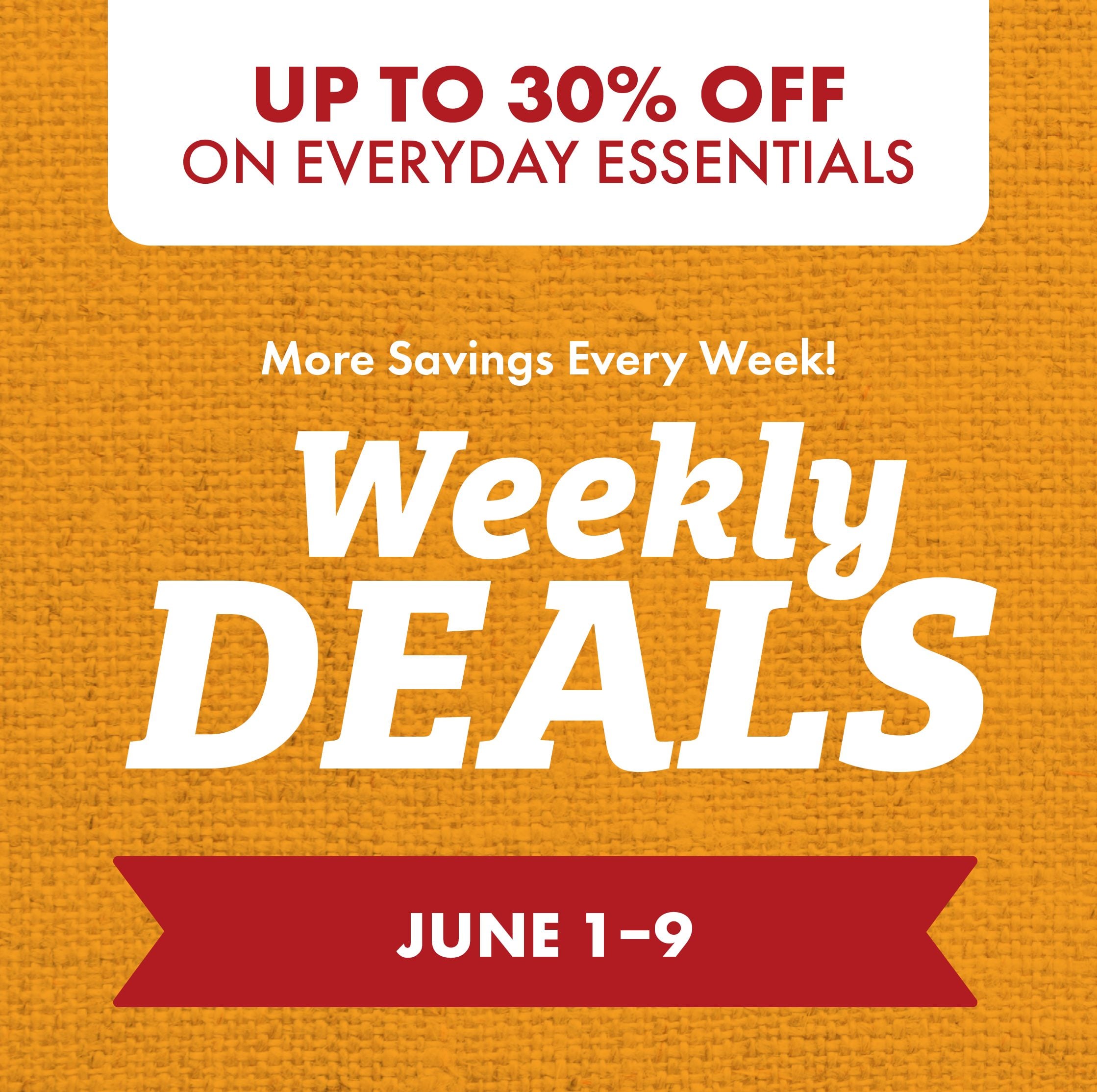 UP TO 30% OFF ON EVERYDAY ESSENTIALS More Savings Every Week! Weekly DEALS JUNE 1-9