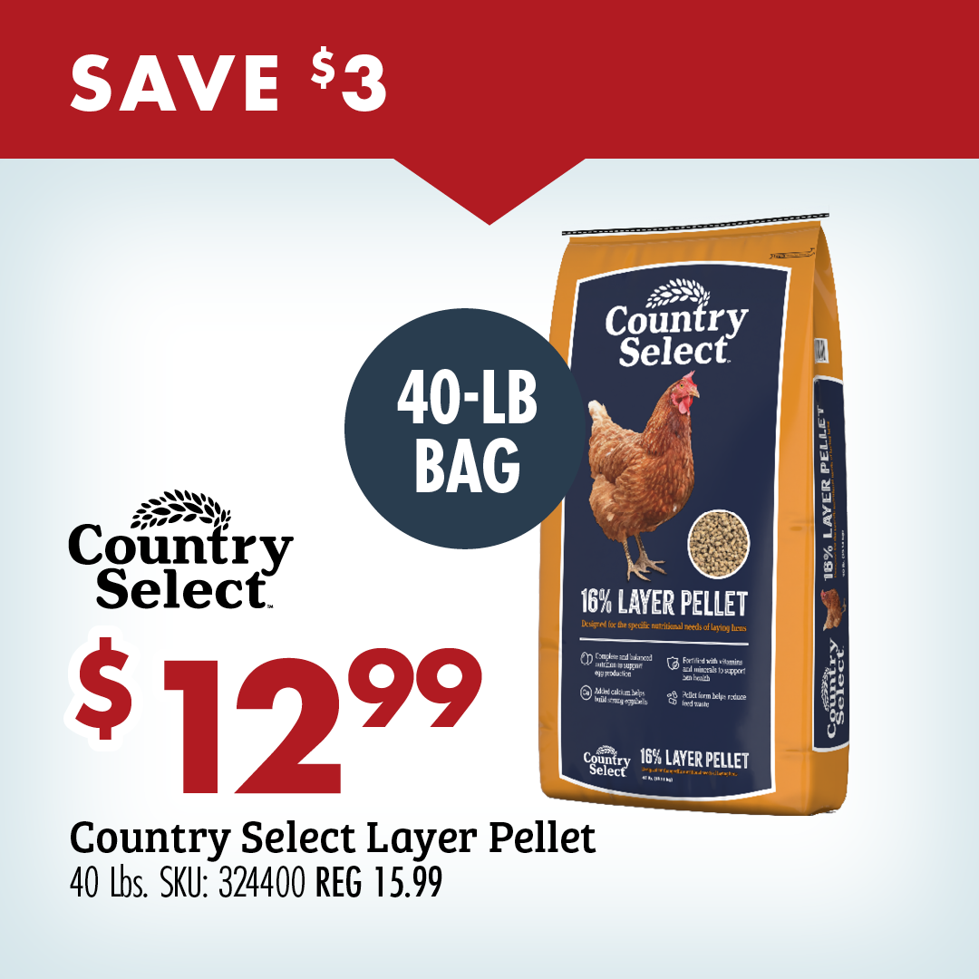 SAVE $3 $12.99 Country Select Layer Pellet 40 lbs SKU: 324400 REG 15.99