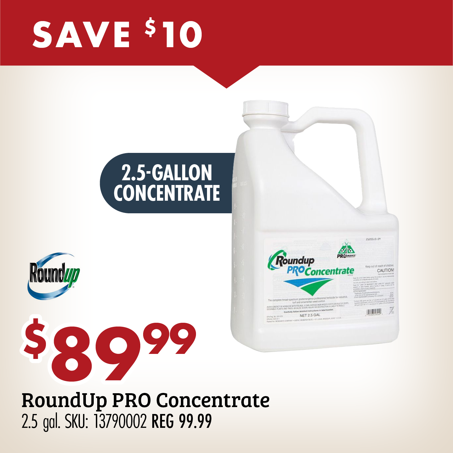 SAVE $10 $89.99 RoundUp PRO Concentrate 2.5 gal. SKU: 13790002 REG 99.99