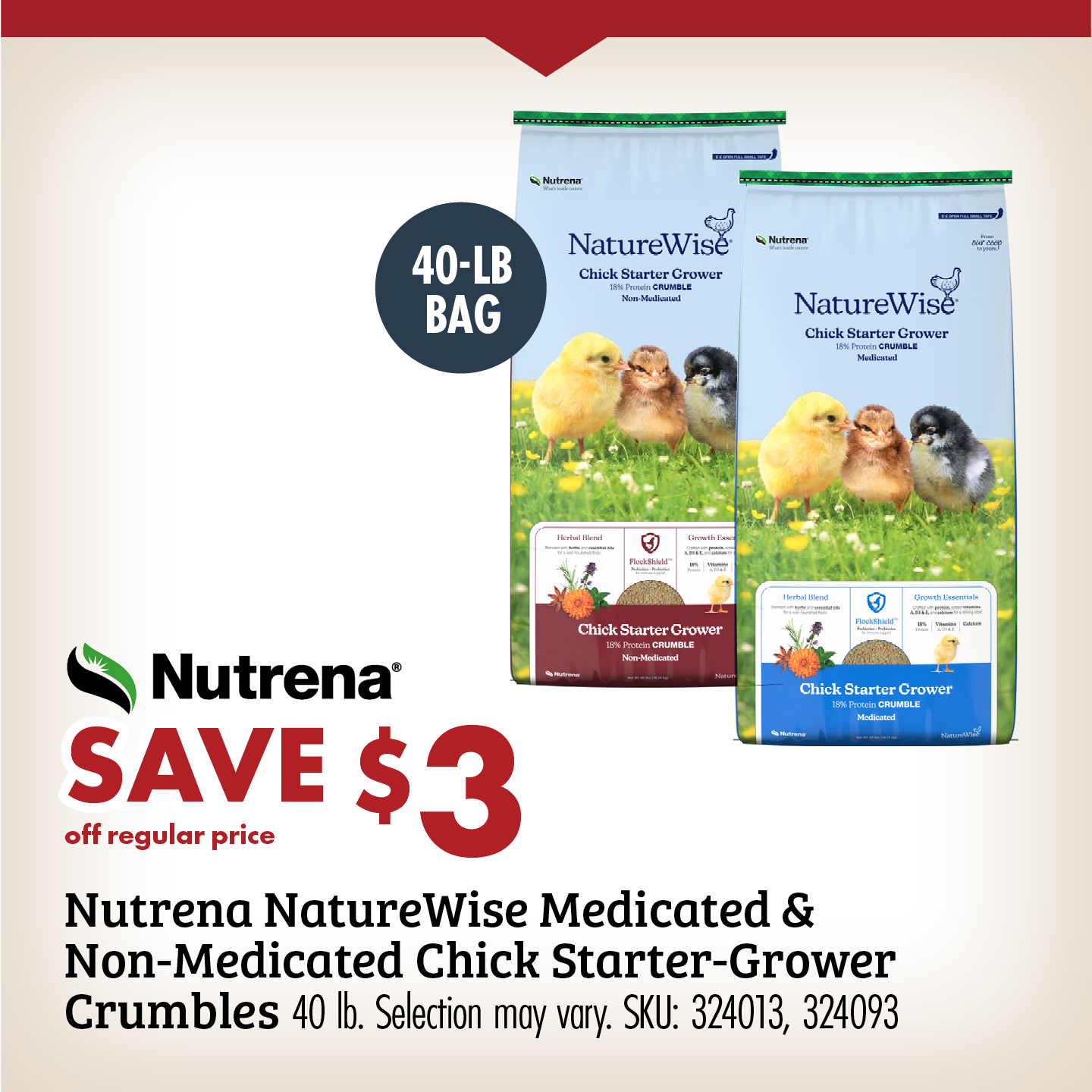 SAVE $3 off regular price Nutrena NatureWise Medicated & Non-Medicated Chick Starter-Grower Crumbles 40 lb. Selection may vary. SKU: 324013, 324093