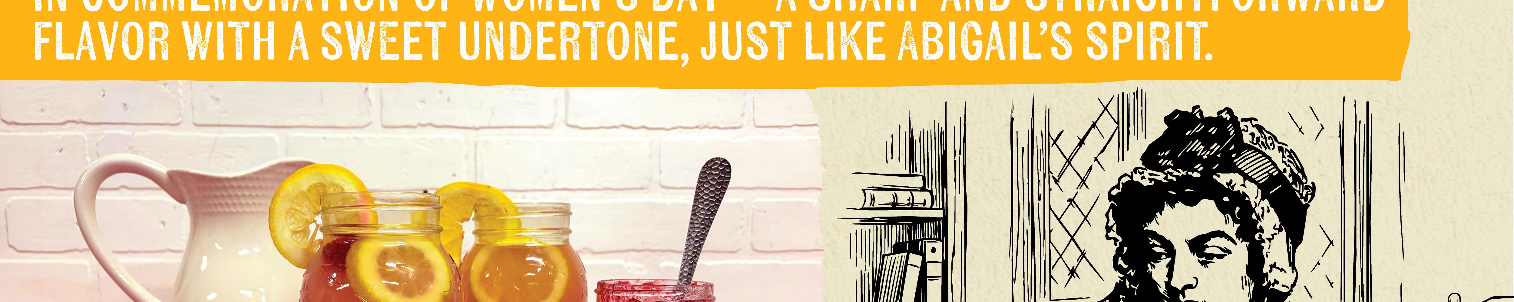 FLAVOR WITH A SWEET UNDERTONE, JUST LIKE ABIGAIL'S SPIRIT.