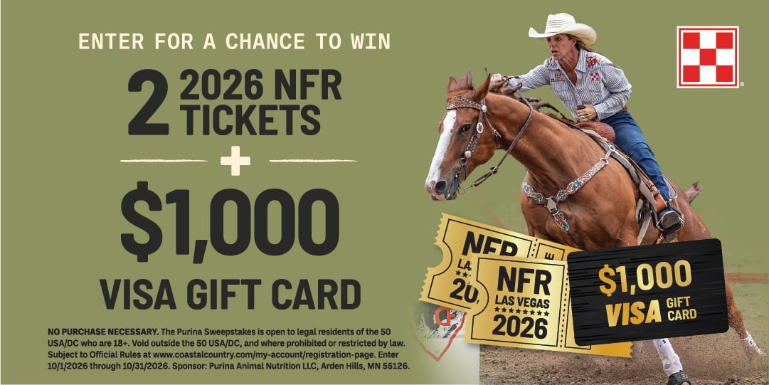 ENTER FOR A CHANCE TO WIN 2 2026 NFR TICKETS + $1,000 VISA GIFT CARD NO PURCHASE NECESSARY. The Purina Sweepstakes is open to legal residents of the 50 USA/DC who are 18+. Void outside the 50 USA/DC, and where prohibited or restricted by law. Subject to Official Rules at www.coastalcountry.com/my-account/registration page. Enter 10/1/2026 through 10/31/2026. Sponsor: Purina Animal Nutrition LLC, Arden Hills, MN 55126.
